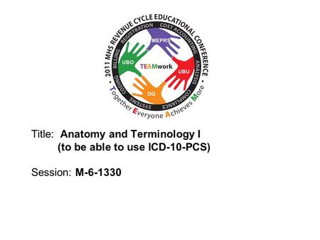 2010 UBO/UBU Conference Title: Anatomy and Terminology I (to be able to use ICD-10-PCS) Session: M-6-1330.