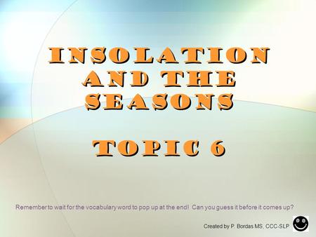 Insolation and the Seasons Topic 6 Created by P. Bordas MS, CCC-SLP Remember to wait for the vocabulary word to pop up at the end! Can you guess it before.