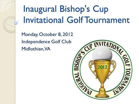 Inaugural Bishop's Cup Invitational Golf Tournament Monday, October 8, 2012 Independence Golf Club Midlothian, VA.
