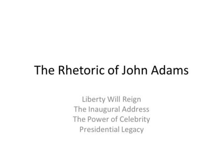 The Rhetoric of John Adams Liberty Will Reign The Inaugural Address The Power of Celebrity Presidential Legacy.