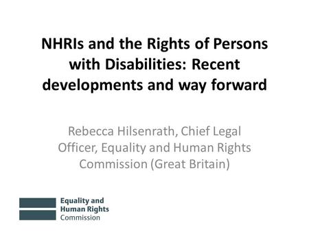 NHRIs and the Rights of Persons with Disabilities: Recent developments and way forward Rebecca Hilsenrath, Chief Legal Officer, Equality and Human Rights.