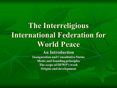 The Interreligious International Federation for World Peace An Introduction Inauguration and Consultative Status Motto and founding principles The scope.