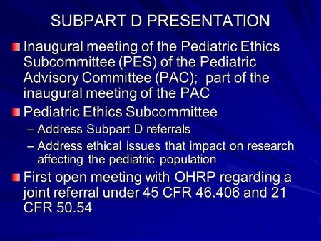 SUBPART D PRESENTATION Inaugural meeting of the Pediatric Ethics Subcommittee (PES) of the Pediatric Advisory Committee (PAC); part of the inaugural meeting.