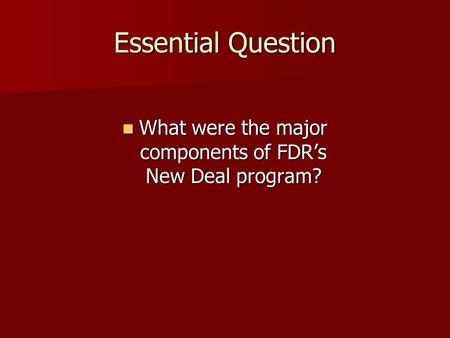 Essential Question What were the major components of FDR’s New Deal program? What were the major components of FDR’s New Deal program?