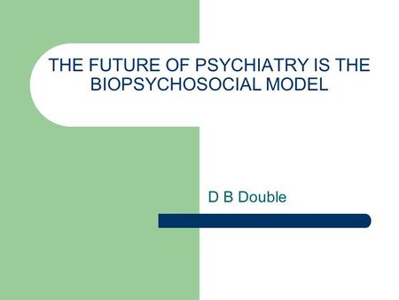 THE FUTURE OF PSYCHIATRY IS THE BIOPSYCHOSOCIAL MODEL D B Double.