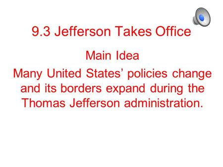 9.3 Jefferson Takes Office Main Idea Many United States’ policies change and its borders expand during the Thomas Jefferson administration.