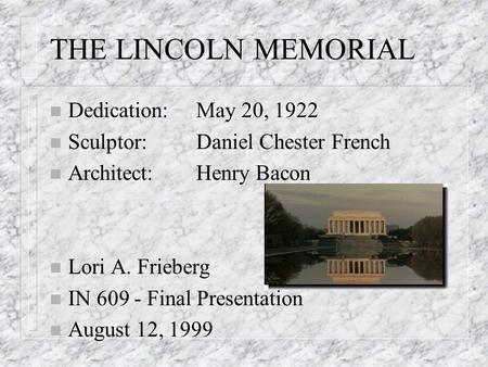 THE LINCOLN MEMORIAL n Dedication:May 20, 1922 n Sculptor:Daniel Chester French n Architect:Henry Bacon n Lori A. Frieberg n IN 609 - Final Presentation.
