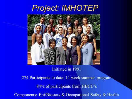 Project: IMHOTEP Initiated in 1981 274 Participants to date: 11 week summer program 84% of participants from HBCU’s Components: Epi/Biostats & Occupational.