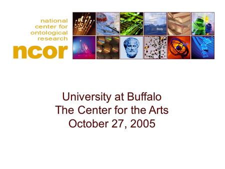 National center for ontological research University at Buffalo The Center for the Arts October 27, 2005.