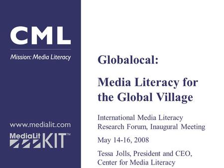Globalocal: Media Literacy for the Global Village International Media Literacy Research Forum, Inaugural Meeting May 14-16, 2008 Tessa Jolls, President.