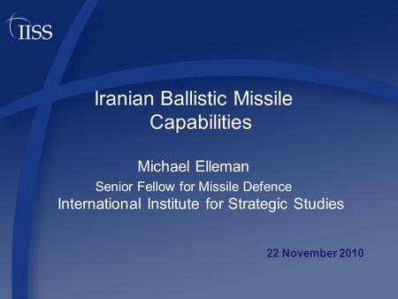 Iranian Ballistic Missile Capabilities Michael Elleman Senior Fellow for Missile Defence International Institute for Strategic Studies 22 November 2010.