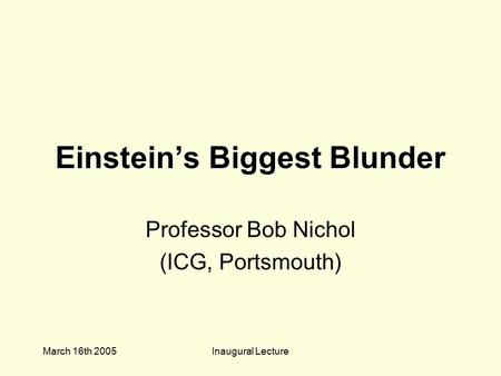 March 16th 2005Inaugural Lecture Einstein’s Biggest Blunder Professor Bob Nichol (ICG, Portsmouth)