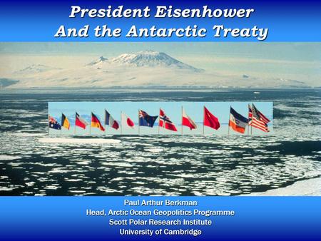 President Eisenhower And the Antarctic Treaty Paul Arthur Berkman Head, Arctic Ocean Geopolitics Programme Scott Polar Research Institute University of.