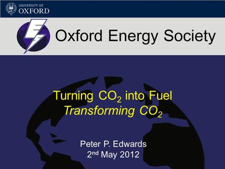 Turning CO 2 into Fuel Transforming CO 2 Peter P. Edwards 2 nd May 2012.