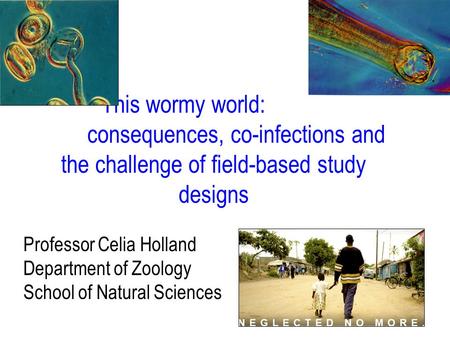 This wormy world: consequences, co-infections and the challenge of field-based study designs Professor Celia Holland Department of Zoology School of Natural.