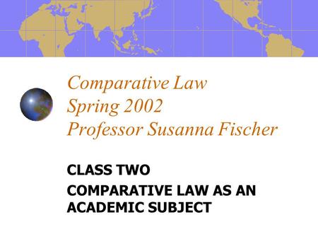 Comparative Law Spring 2002 Professor Susanna Fischer CLASS TWO COMPARATIVE LAW AS AN ACADEMIC SUBJECT.