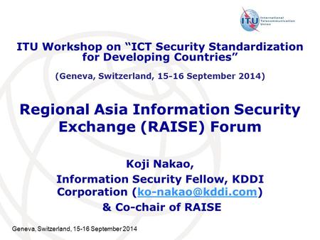 Geneva, Switzerland, 15-16 September 2014 Regional Asia Information Security Exchange (RAISE) Forum Koji Nakao, Information Security Fellow, KDDI Corporation.