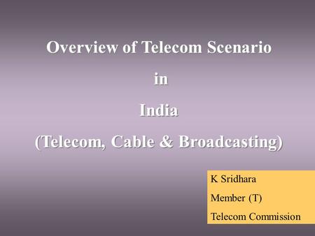 Overview of Telecom Scenario in India (Telecom, Cable & Broadcasting) Overview of Telecom Scenario in India (Telecom, Cable & Broadcasting) K Sridhara.