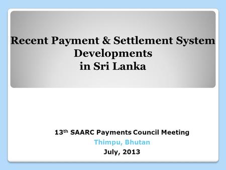 13 th SAARC Payments Council Meeting Thimpu, Bhutan July, 2013 Recent Payment & Settlement System Developments in Sri Lanka.