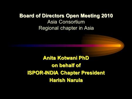 Board of Directors Open Meeting2010 Board of Directors Open Meeting 2010 Asia Consortium Regional chapter in Asia Anita Kotwani PhD on behalf of ISPOR-INDIA.