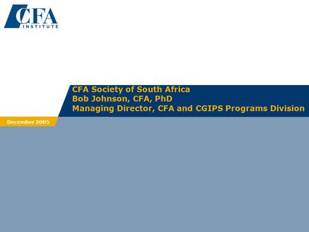 CFA Society of South Africa Bob Johnson, CFA, PhD Managing Director, CFA and CGIPS Programs Division December 2005.