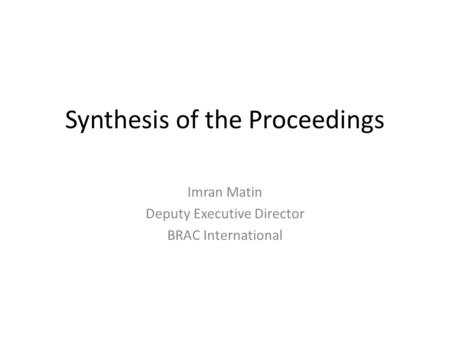Synthesis of the Proceedings Imran Matin Deputy Executive Director BRAC International.