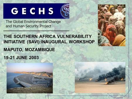 The Global Environmental Change and Human Security Project THE SOUTHERN AFRICA VULNERABILITY INITIATIVE (SAVI):INAUGURAL WORKSHOP MAPUTO, MOZAMBIQUE 19-21.