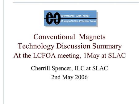 Conventional Magnets Technology Discussion Summary At the LCFOA meeting, 1May at SLAC Cherrill Spencer, ILC at SLAC 2nd May 2006.