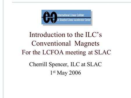 Introduction to the ILC’s Conventional Magnets For the LCFOA meeting at SLAC Cherrill Spencer, ILC at SLAC 1 st May 2006.