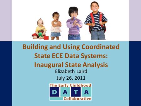 Building and Using Coordinated State ECE Data Systems: Inaugural State Analysis Elizabeth Laird July 26, 2011.