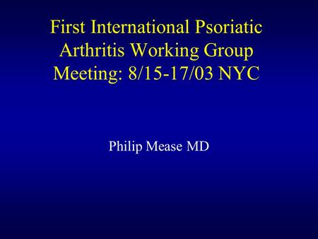 First International Psoriatic Arthritis Working Group Meeting: 8/15-17/03 NYC Philip Mease MD.