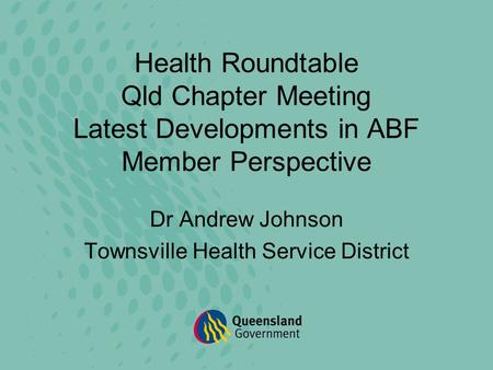 Health Roundtable Qld Chapter Meeting Latest Developments in ABF Member Perspective Dr Andrew Johnson Townsville Health Service District.