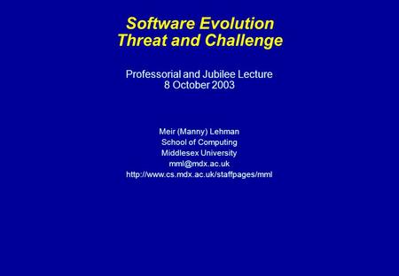 Professorial and Jubilee Lecture 8 October 2003 Meir (Manny) Lehman School of Computing Middlesex University