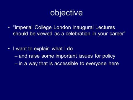 Objective “Imperial College London Inaugural Lectures should be viewed as a celebration in your career” I want to explain what I do –and raise some important.