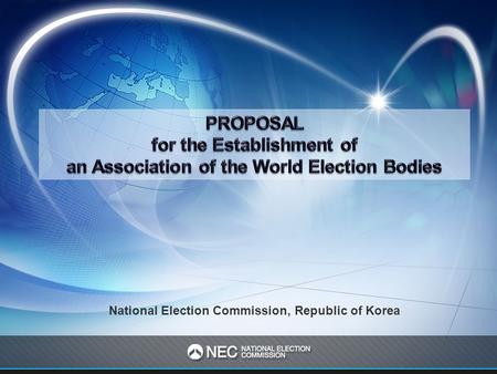National Election Commission, Republic of Korea. I. Why Do We Need an Association of the World Election Bodies ? II. The Role of the Association of the.