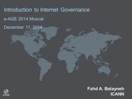Introduction to Internet Governance e-AGE 2014 Muscat December 11, 2014 Fahd A. Batayneh ICANN.