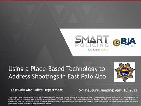 1 Using a Place-Based Technology to Address Shootings in East Palo Alto This project was supported by Grant No. 2009-DG-BX-K021 awarded by the Bureau of.