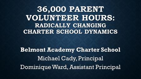 36,000 PARENT VOLUNTEER HOURS: RADICALLY CHANGING CHARTER SCHOOL DYNAMICS Belmont Academy Charter School Michael Cady, Principal Dominique Ward, Assistant.