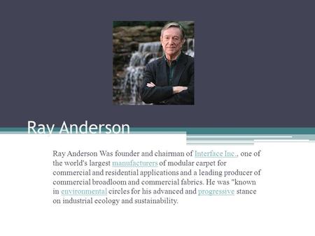 Ray Anderson Ray Anderson Was founder and chairman of Interface Inc., one of the world's largest manufacturers of modular carpet for commercial and residential.