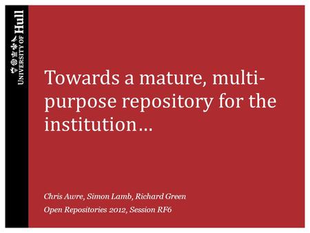 Towards a mature, multi- purpose repository for the institution… Chris Awre, Simon Lamb, Richard Green Open Repositories 2012, Session RF6.