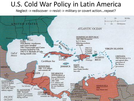 U.S. Cold War Policy in Latin America Neglect -> rediscover -> resist -> military or covert action…repeat?