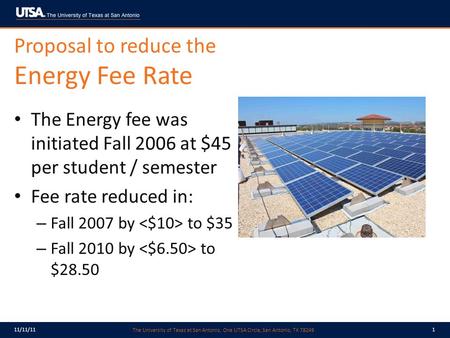 The University of Texas at San Antonio, One UTSA Circle, San Antonio, TX 78249 11/11/111 Proposal to reduce the Energy Fee Rate The Energy fee was initiated.