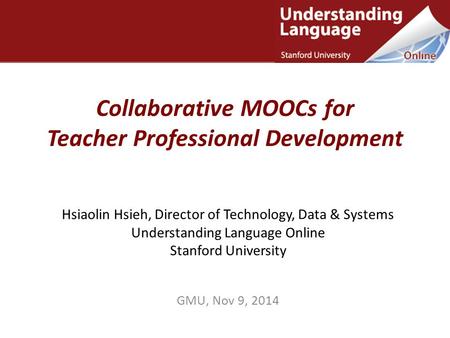 Collaborative MOOCs for Teacher Professional Development Hsiaolin Hsieh, Director of Technology, Data & Systems Understanding Language Online Stanford.