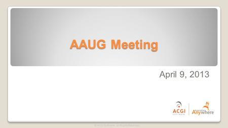 AAUG Meeting © ACGI Software. All Rights Reserved. April 9, 2013.