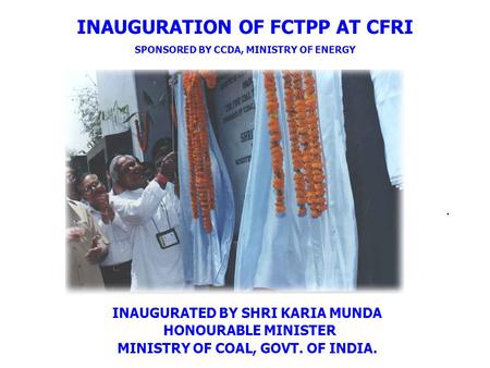 INAUGURATION OF FCTPP AT CFRI SPONSORED BY CCDA, MINISTRY OF ENERGY INAUGURATED BY SHRI KARIA MUNDA HONOURABLE MINISTER MINISTRY OF COAL, GOVT. OF INDIA..