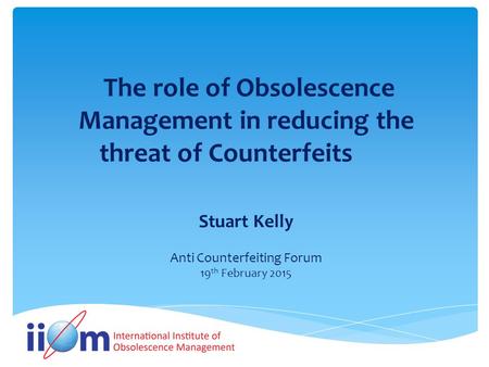 The role of Obsolescence Management in reducing the threat of Counterfeits Stuart Kelly Anti Counterfeiting Forum 19 th February 2015.