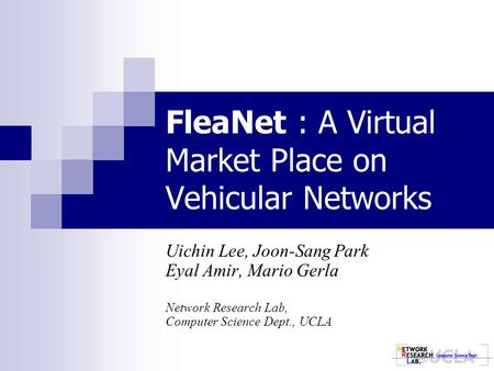 FleaNet : A Virtual Market Place on Vehicular Networks Uichin Lee, Joon-Sang Park Eyal Amir, Mario Gerla Network Research Lab, Computer Science Dept.,