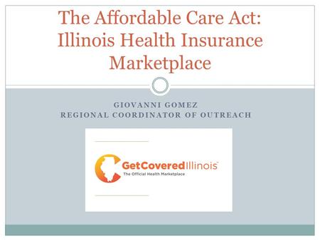 GIOVANNI GOMEZ REGIONAL COORDINATOR OF OUTREACH The Affordable Care Act: Illinois Health Insurance Marketplace.