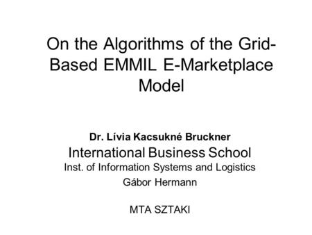 On the Algorithms of the Grid- Based EMMIL E-Marketplace Model Dr. Lívia Kacsukné Bruckner International Business School Inst. of Information Systems and.