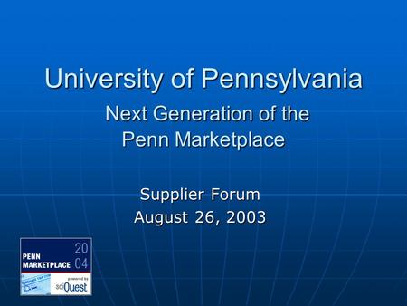 University of Pennsylvania Next Generation of the Penn Marketplace Supplier Forum August 26, 2003.